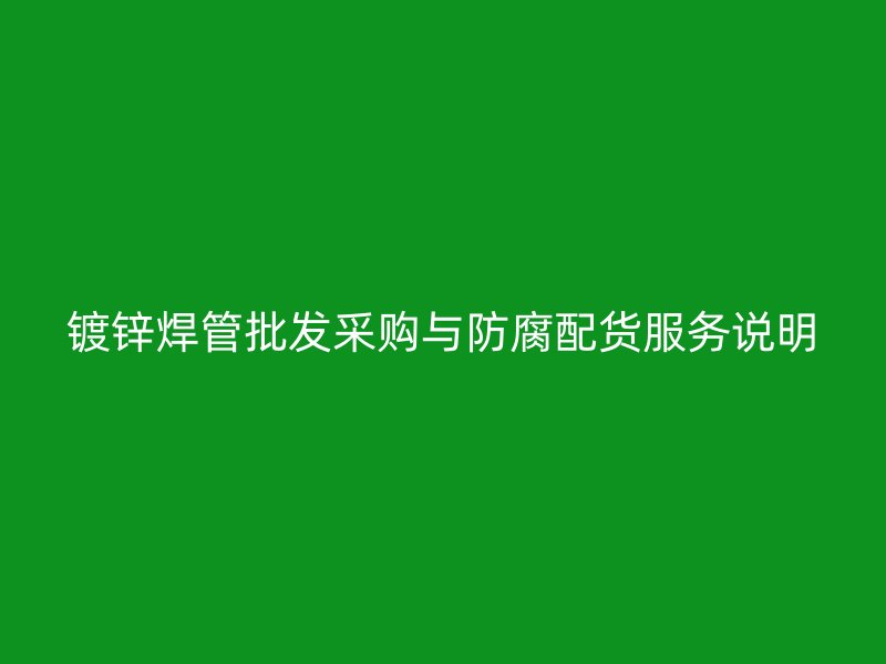 鍍鋅焊管批發采購與防腐配貨服務說明