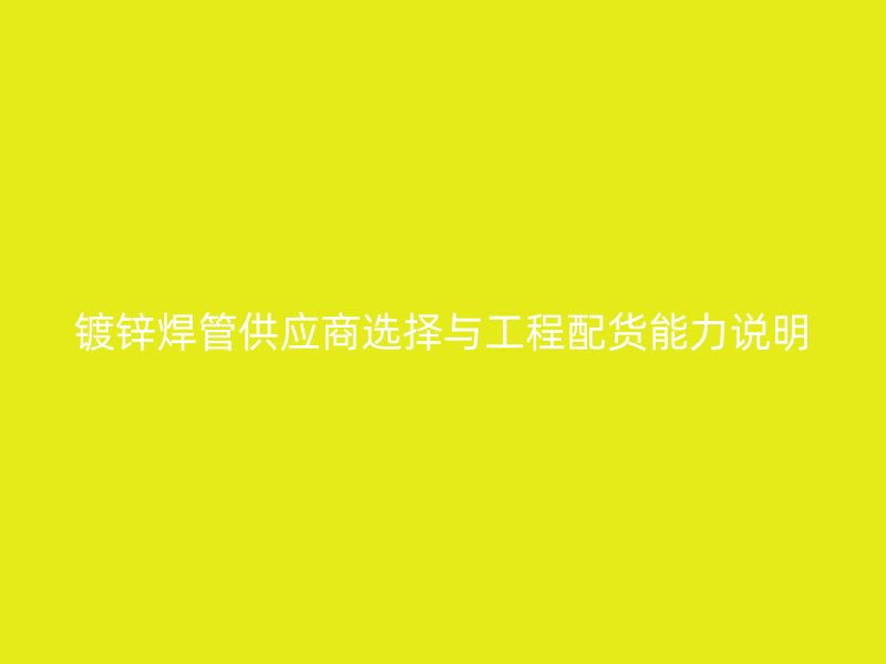 鍍鋅焊管供應(yīng)商選擇與工程配貨能力說明