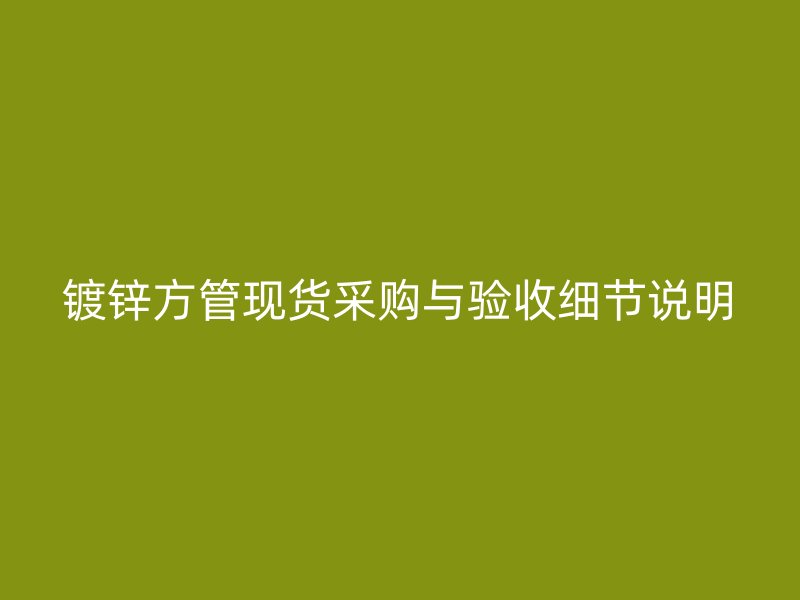 鍍鋅方管現貨采購與驗收細節說明