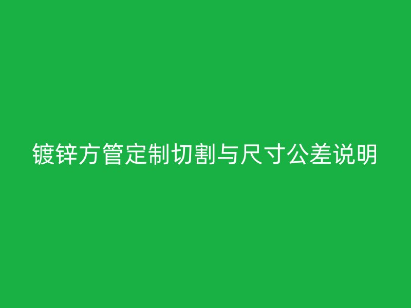 鍍鋅方管定制切割與尺寸公差說明