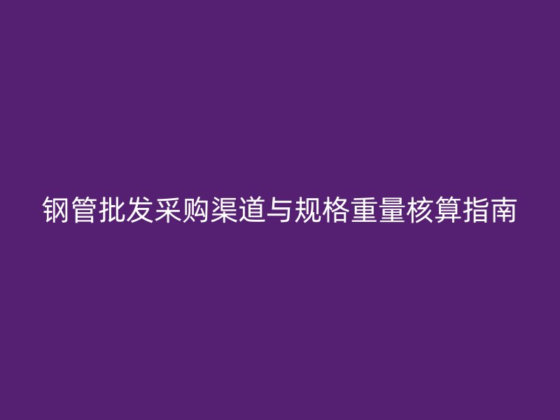 鋼管批發采購渠道與規格重量核算指南