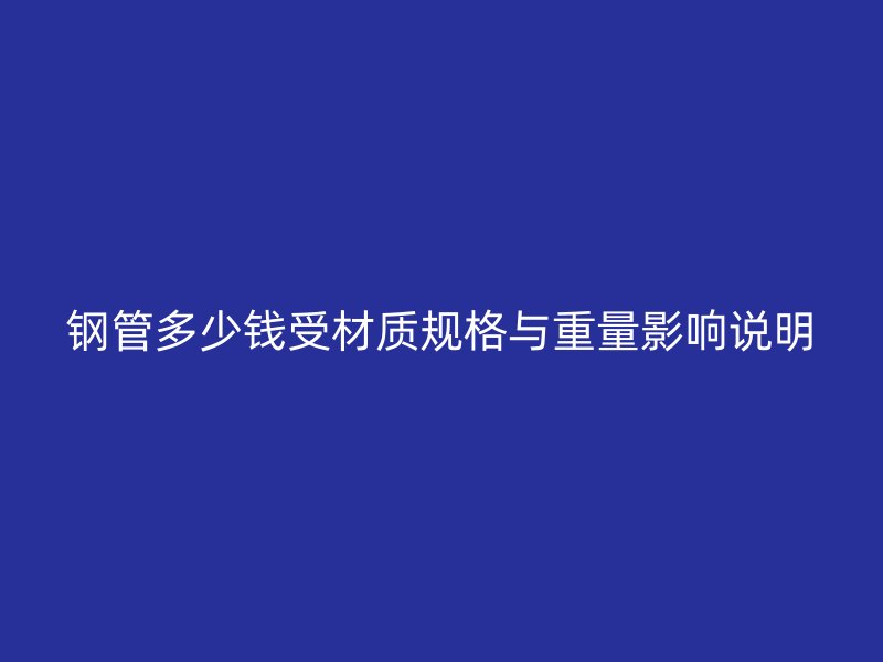 鋼管多少錢受材質(zhì)規(guī)格與重量影響說明