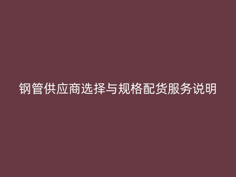 鋼管供應商選擇與規格配貨服務說明