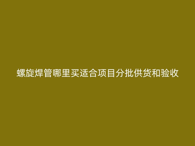 螺旋焊管哪里買適合項目分批供貨和驗收