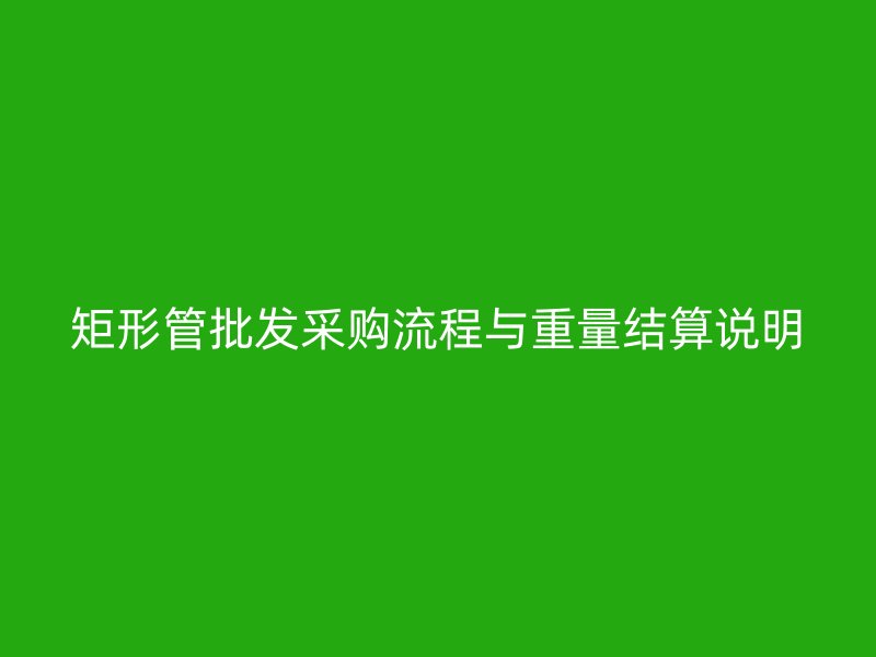 矩形管批發采購流程與重量結算說明