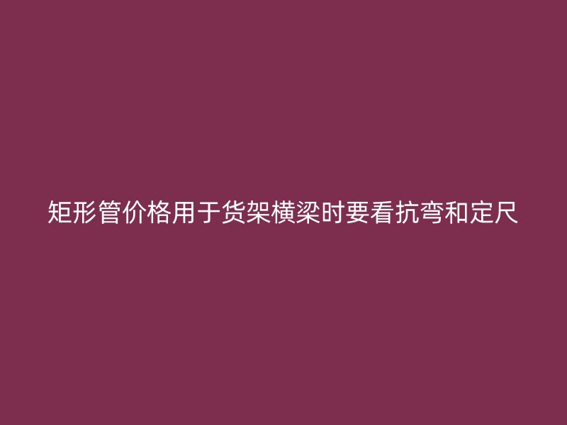 矩形管價格用于貨架橫梁時要看抗彎和定尺