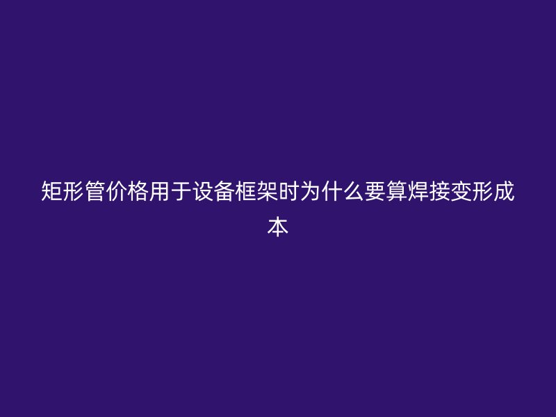矩形管價格用于設備框架時為什么要算焊接變形成本