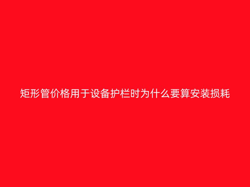 矩形管價格用于設備護欄時為什么要算安裝損耗