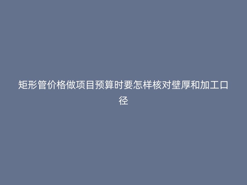 矩形管價格做項目預算時要怎樣核對壁厚和加工口徑