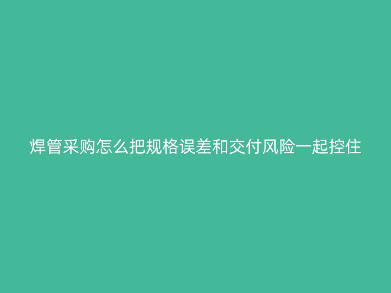焊管采購怎么把規格誤差和交付風險一起控住