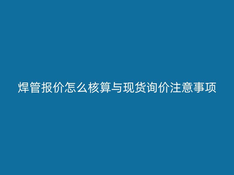 焊管報價怎么核算與現貨詢價注意事項
