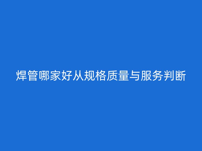 焊管哪家好從規格質量與服務判斷