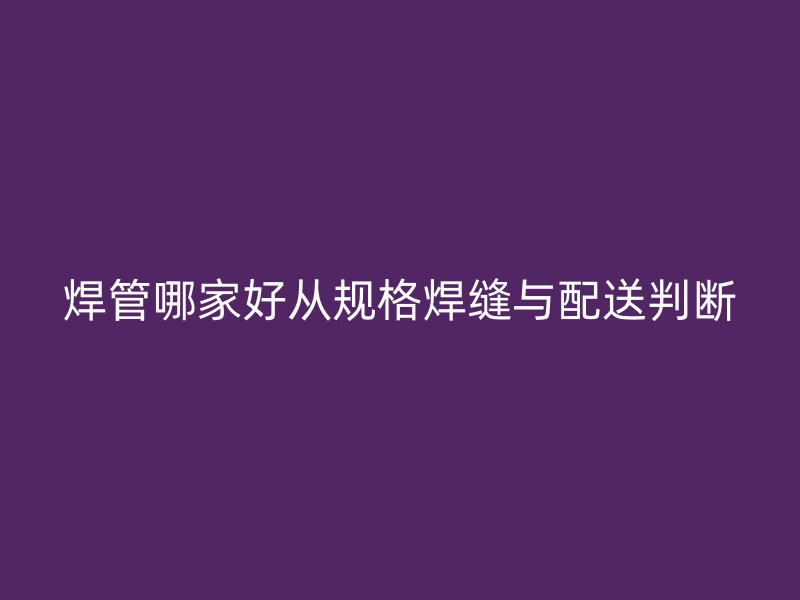 焊管哪家好從規格焊縫與配送判斷
