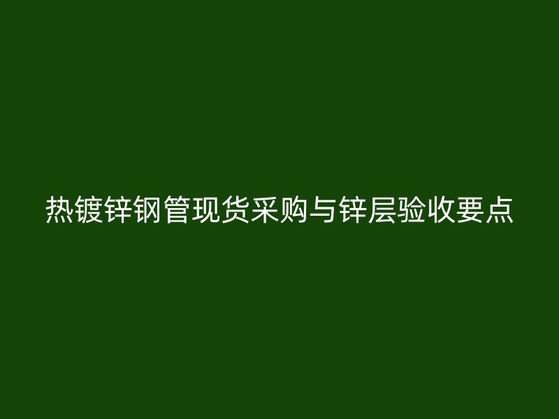 熱鍍鋅鋼管現(xiàn)貨采購(gòu)與鋅層驗(yàn)收要點(diǎn)