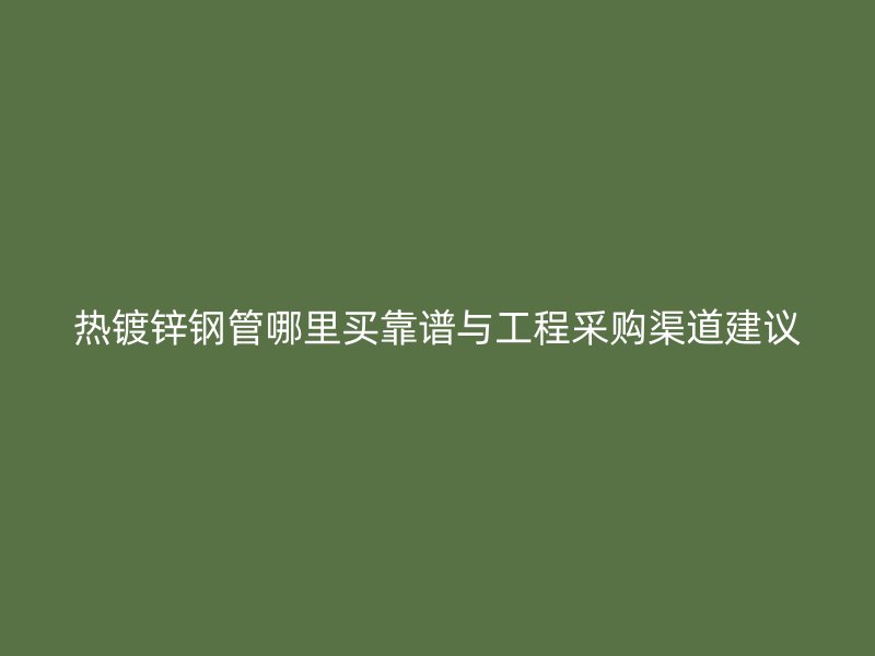 熱鍍鋅鋼管哪里買靠譜與工程采購渠道建議