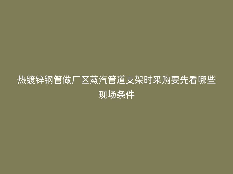 熱鍍鋅鋼管做廠區蒸汽管道支架時采購要先看哪些現場條件