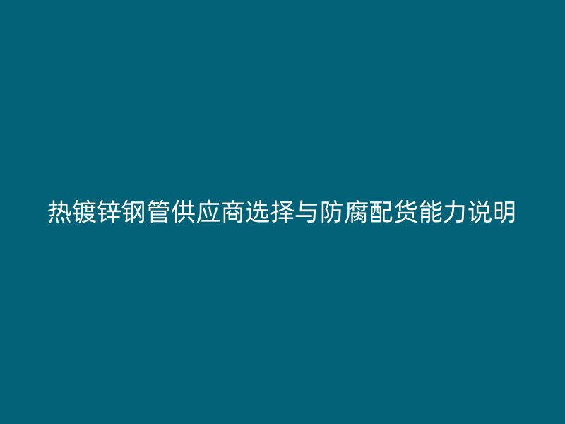 熱鍍鋅鋼管供應商選擇與防腐配貨能力說明