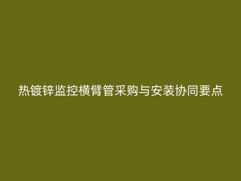 熱鍍鋅監控橫臂管采購與安裝協同要點