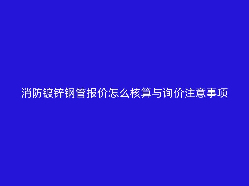 消防鍍鋅鋼管報價怎么核算與詢價注意事項