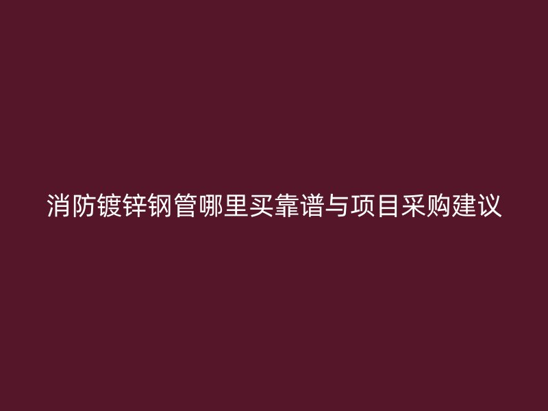 消防鍍鋅鋼管哪里買靠譜與項目采購建議