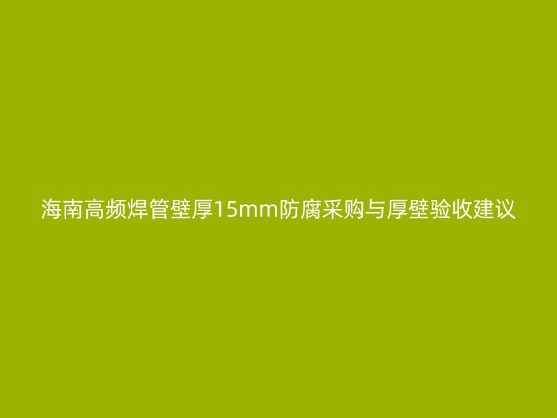 海南高頻焊管壁厚15mm防腐采購與厚壁驗收建議