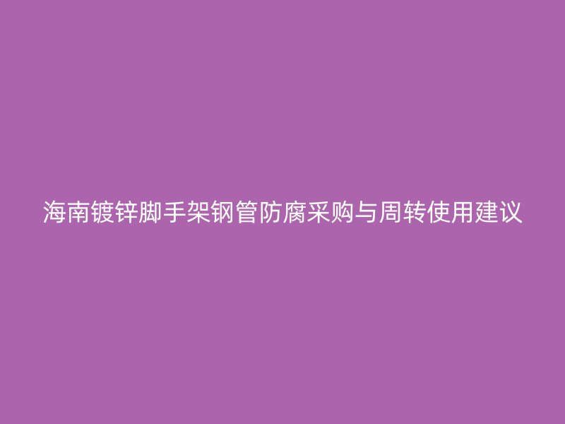 海南鍍鋅腳手架鋼管防腐采購與周轉(zhuǎn)使用建議