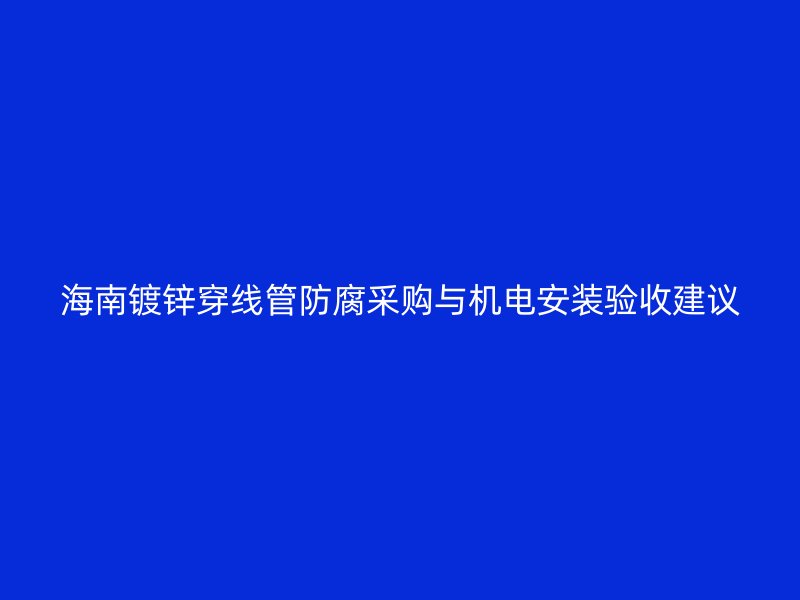 海南鍍鋅穿線管防腐采購與機電安裝驗收建議