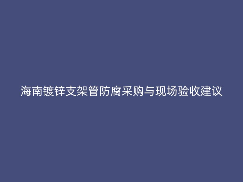 海南鍍鋅支架管防腐采購與現場驗收建議
