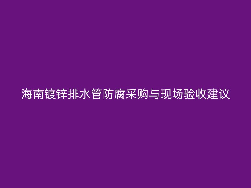 海南鍍鋅排水管防腐采購與現場驗收建議