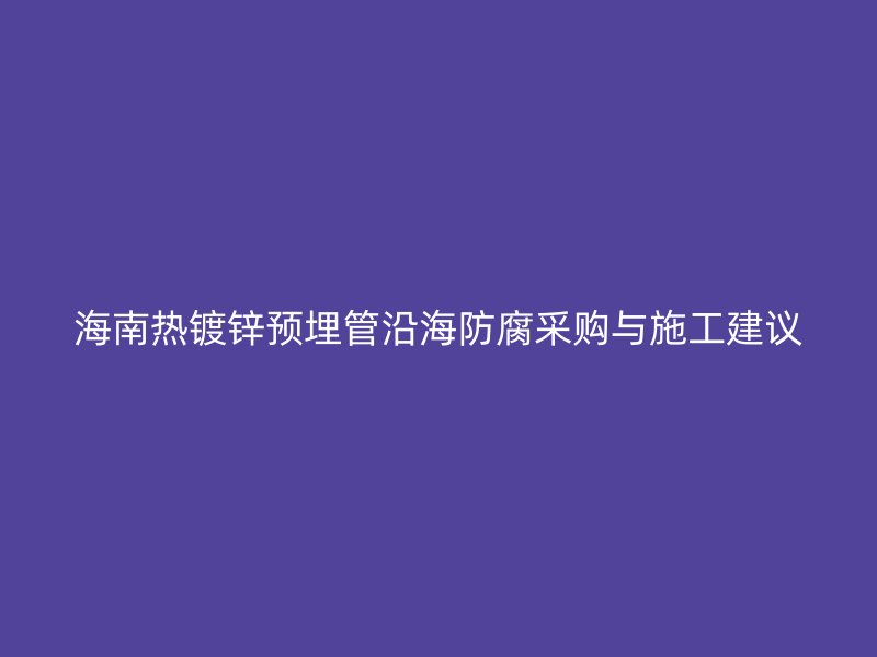 海南熱鍍鋅預埋管沿海防腐采購與施工建議