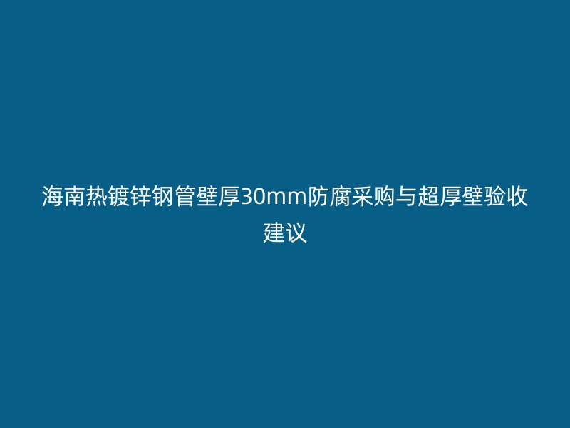 海南熱鍍鋅鋼管壁厚30mm防腐采購與超厚壁驗收建議
