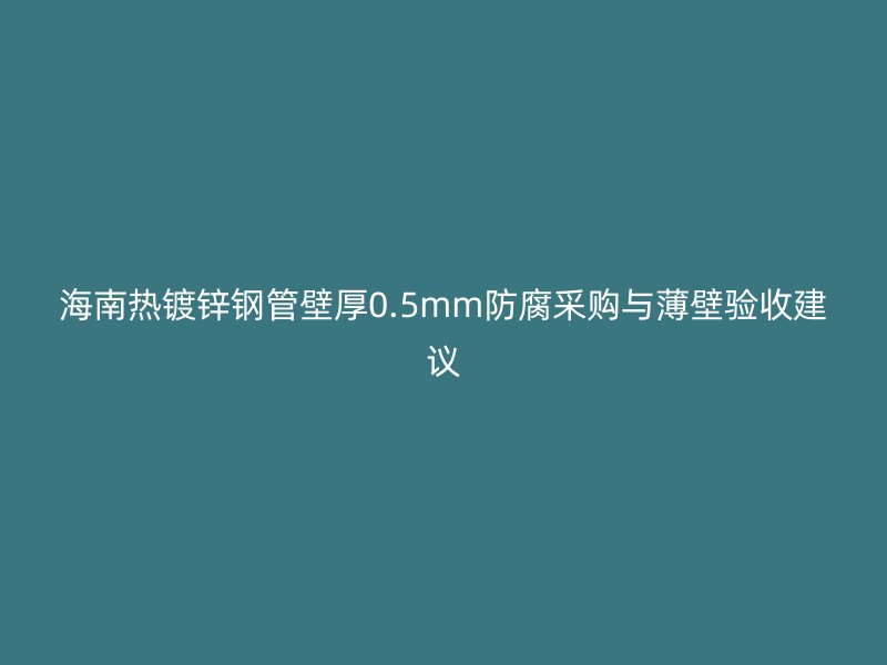 海南熱鍍鋅鋼管壁厚0.5mm防腐采購與薄壁驗(yàn)收建議