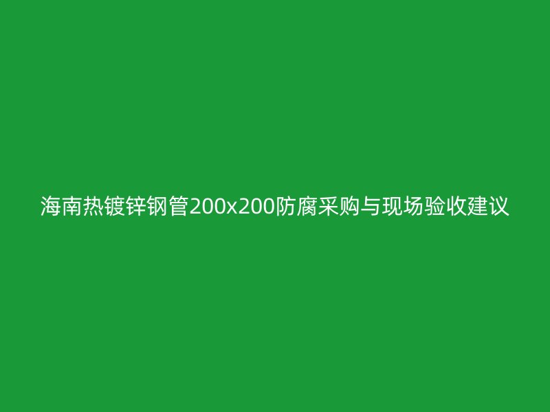 海南熱鍍鋅鋼管200x200防腐采購與現場驗收建議