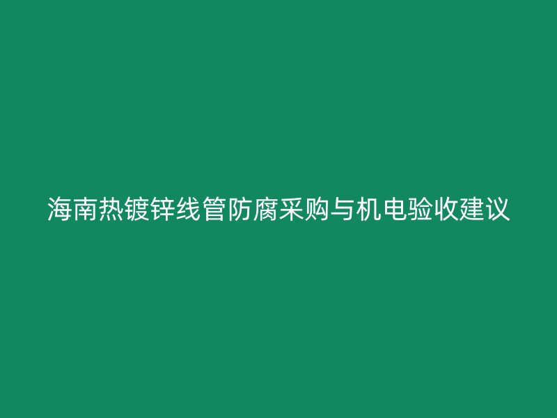 海南熱鍍鋅線管防腐采購與機電驗收建議