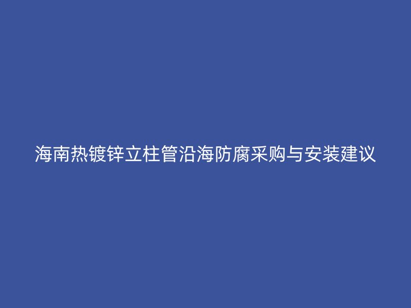海南熱鍍鋅立柱管沿海防腐采購與安裝建議