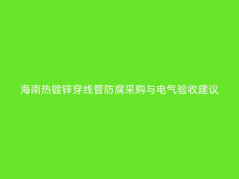 海南熱鍍鋅穿線管防腐采購與電氣驗收建議