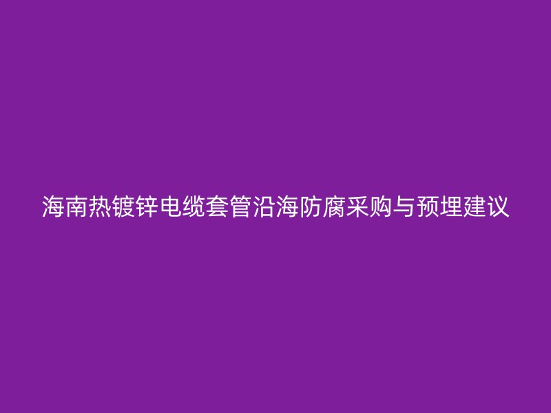 海南熱鍍鋅電纜套管沿海防腐采購與預埋建議