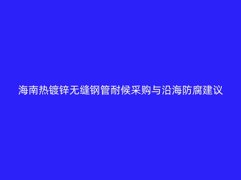 海南熱鍍鋅無縫鋼管耐候采購與沿海防腐建議