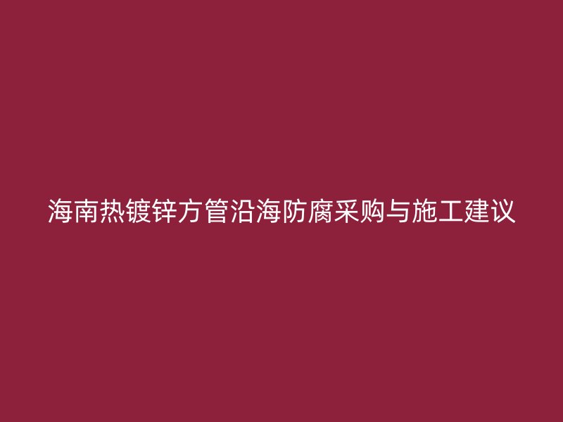 海南熱鍍鋅方管沿海防腐采購與施工建議