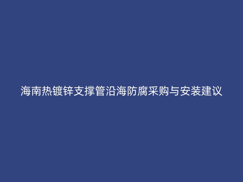 海南熱鍍鋅支撐管沿海防腐采購與安裝建議