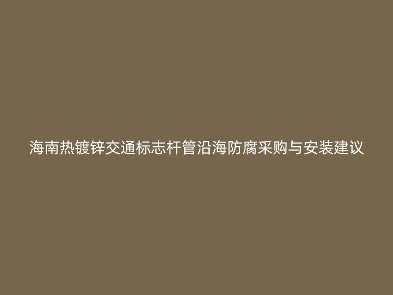 海南熱鍍鋅交通標(biāo)志桿管沿海防腐采購(gòu)與安裝建議