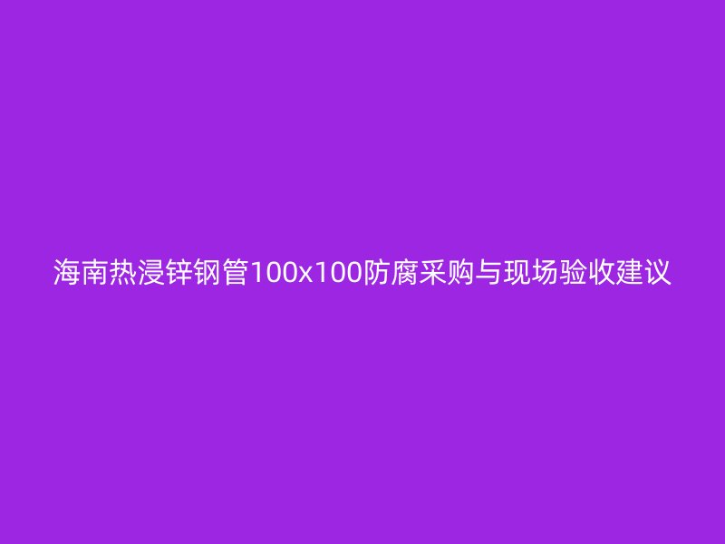 海南熱浸鋅鋼管100x100防腐采購與現(xiàn)場驗收建議