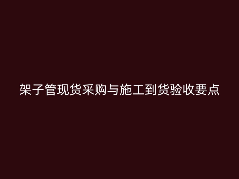 架子管現貨采購與施工到貨驗收要點