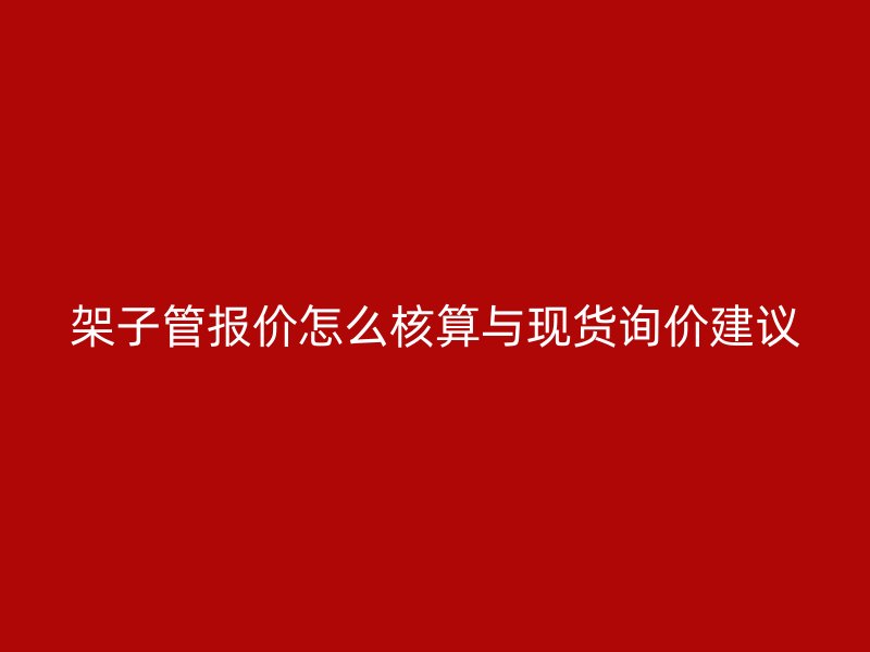 架子管報價怎么核算與現貨詢價建議