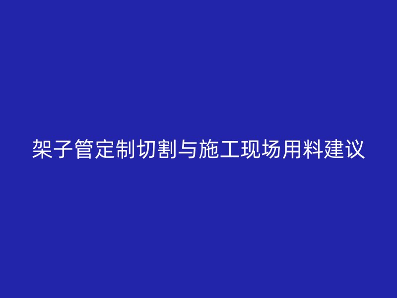 架子管定制切割與施工現場用料建議