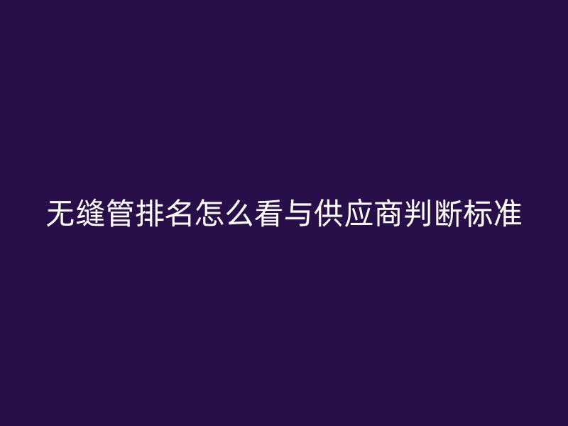 無縫管排名怎么看與供應(yīng)商判斷標(biāo)準(zhǔn)