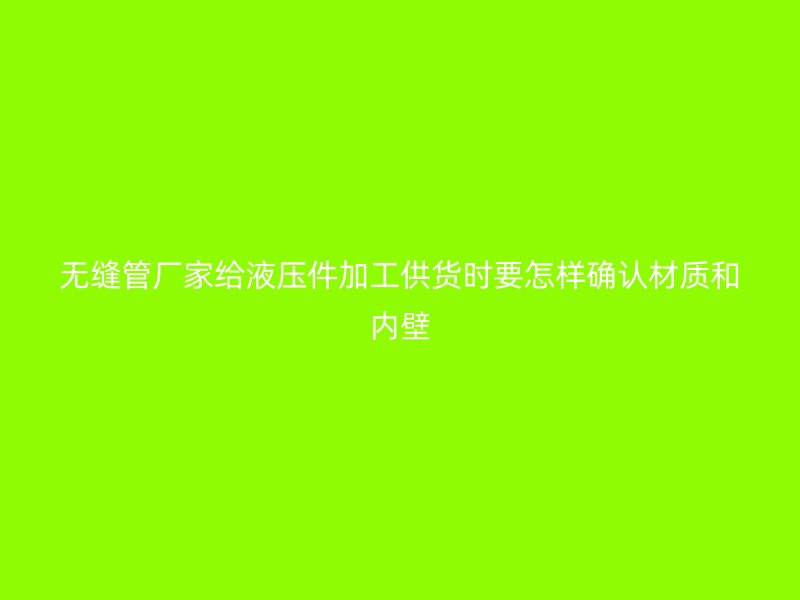 無縫管廠家給液壓件加工供貨時要怎樣確認材質和內壁