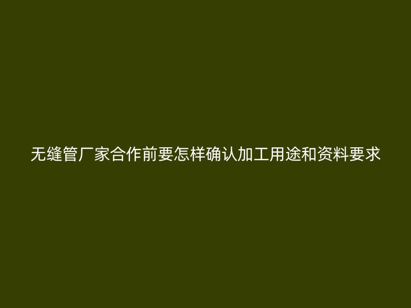 無縫管廠家合作前要怎樣確認加工用途和資料要求