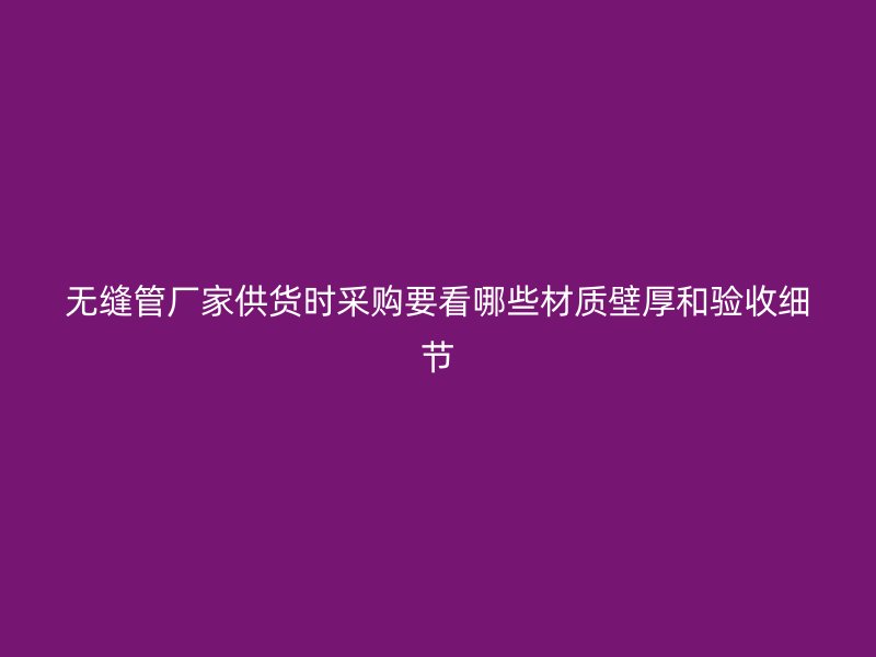 無縫管廠家供貨時采購要看哪些材質壁厚和驗收細節