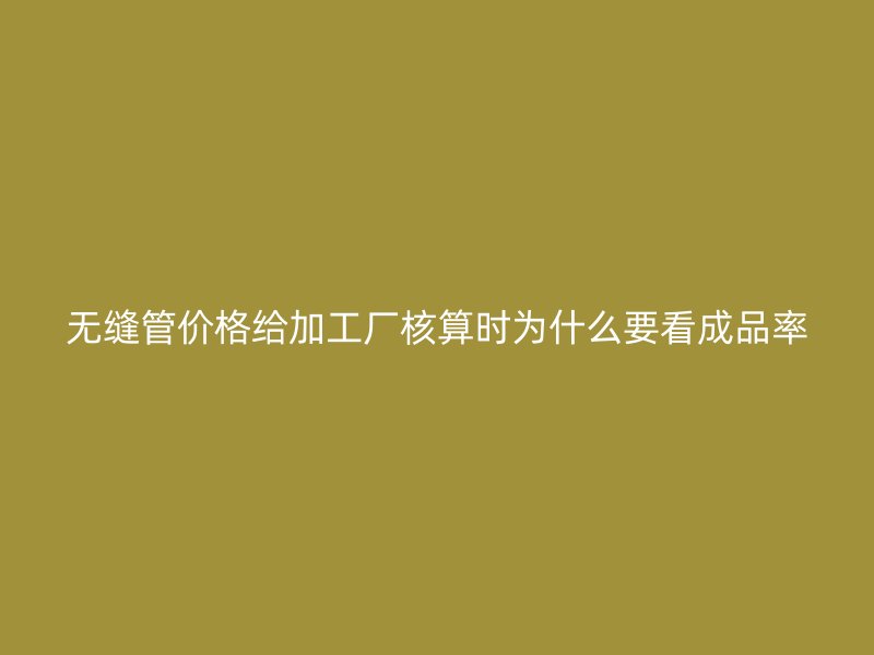 無(wú)縫管價(jià)格給加工廠(chǎng)核算時(shí)為什么要看成品率